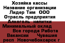 Хозяйка кассы › Название организации ­ Лидер Тим, ООО › Отрасль предприятия ­ Алкоголь, напитки › Минимальный оклад ­ 37 000 - Все города Работа » Вакансии   . Чувашия респ.,Новочебоксарск г.